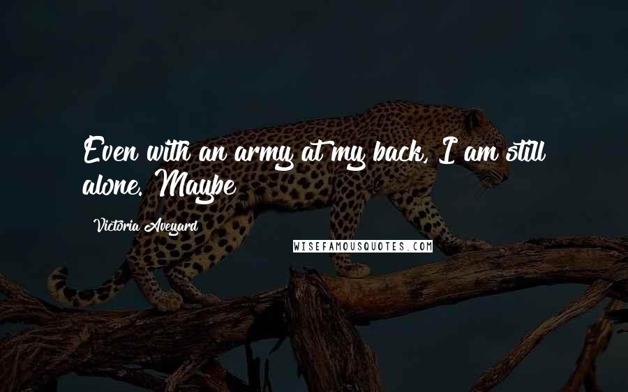 Victoria Aveyard Quotes: Even with an army at my back, I am still alone. Maybe