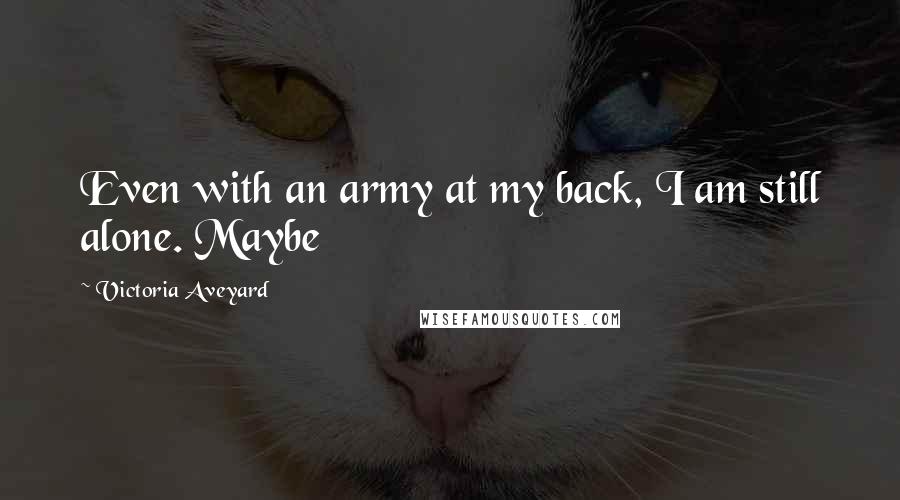 Victoria Aveyard Quotes: Even with an army at my back, I am still alone. Maybe