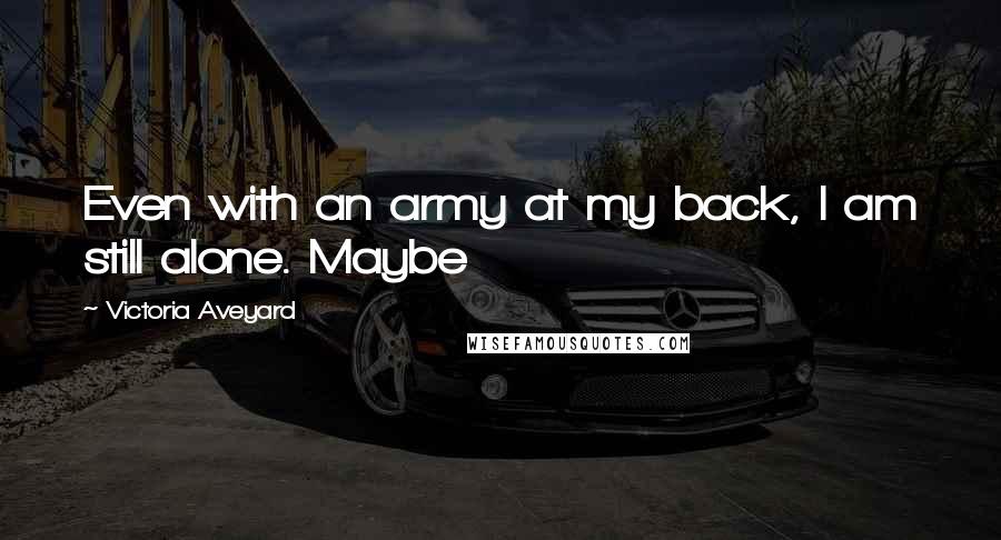 Victoria Aveyard Quotes: Even with an army at my back, I am still alone. Maybe