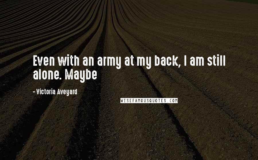 Victoria Aveyard Quotes: Even with an army at my back, I am still alone. Maybe