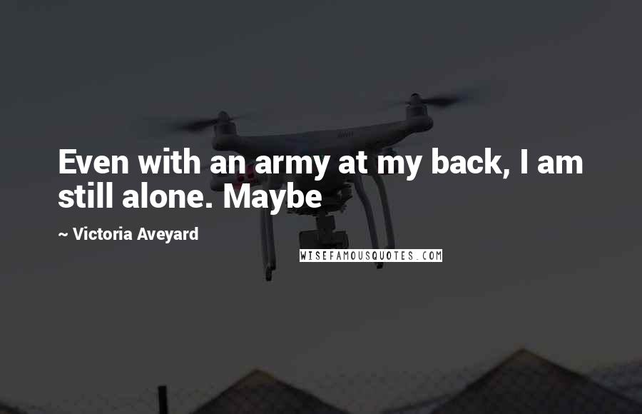 Victoria Aveyard Quotes: Even with an army at my back, I am still alone. Maybe