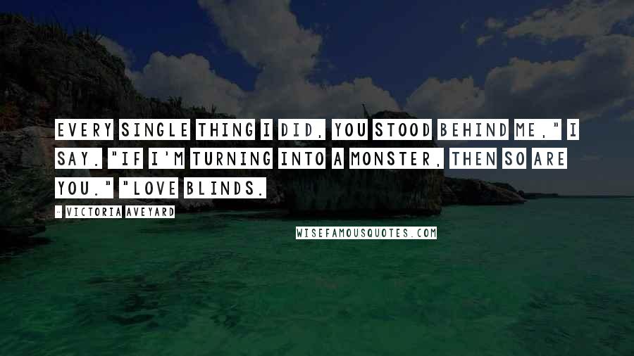 Victoria Aveyard Quotes: Every single thing I did, you stood behind me," I say. "If I'm turning into a monster, then so are you." "Love blinds.