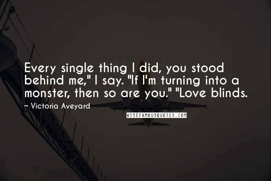 Victoria Aveyard Quotes: Every single thing I did, you stood behind me," I say. "If I'm turning into a monster, then so are you." "Love blinds.