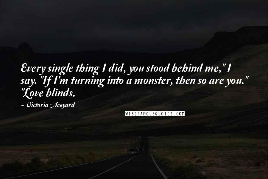 Victoria Aveyard Quotes: Every single thing I did, you stood behind me," I say. "If I'm turning into a monster, then so are you." "Love blinds.