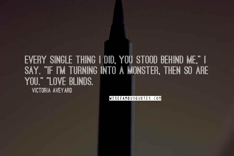 Victoria Aveyard Quotes: Every single thing I did, you stood behind me," I say. "If I'm turning into a monster, then so are you." "Love blinds.