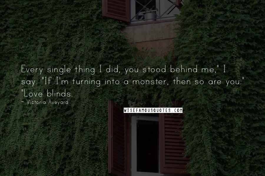 Victoria Aveyard Quotes: Every single thing I did, you stood behind me," I say. "If I'm turning into a monster, then so are you." "Love blinds.