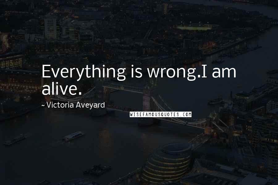 Victoria Aveyard Quotes: Everything is wrong.I am alive.