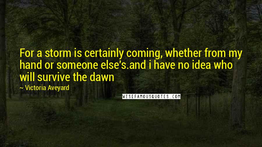 Victoria Aveyard Quotes: For a storm is certainly coming, whether from my hand or someone else's.and i have no idea who will survive the dawn