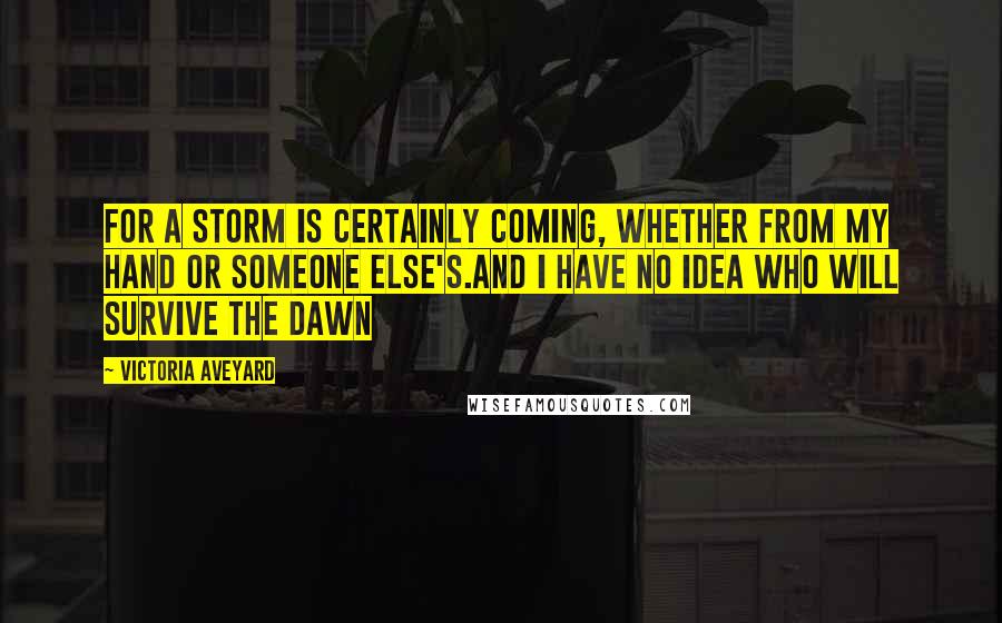 Victoria Aveyard Quotes: For a storm is certainly coming, whether from my hand or someone else's.and i have no idea who will survive the dawn