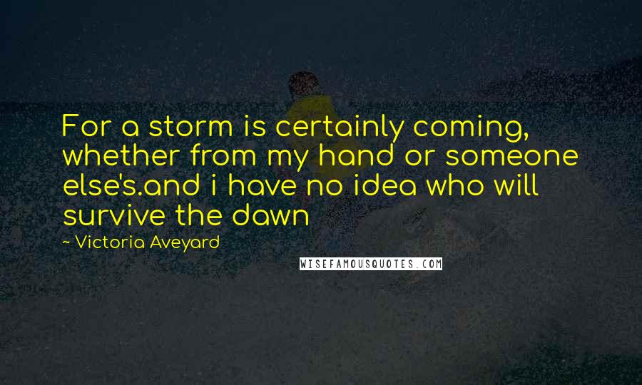 Victoria Aveyard Quotes: For a storm is certainly coming, whether from my hand or someone else's.and i have no idea who will survive the dawn