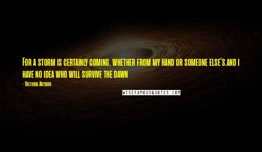 Victoria Aveyard Quotes: For a storm is certainly coming, whether from my hand or someone else's.and i have no idea who will survive the dawn