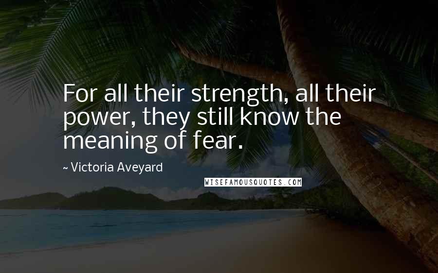 Victoria Aveyard Quotes: For all their strength, all their power, they still know the meaning of fear.