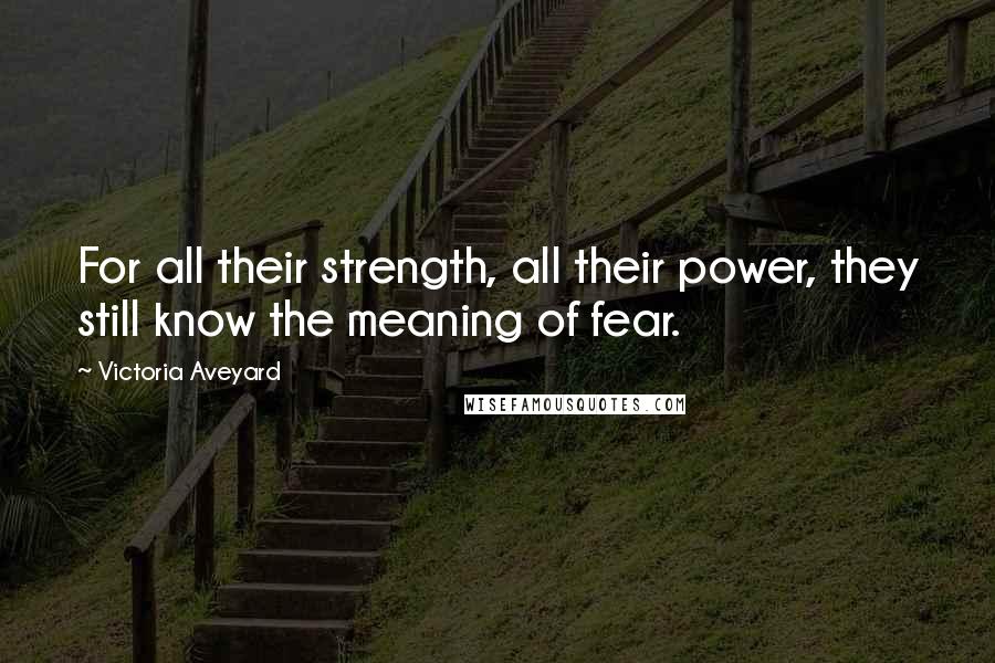 Victoria Aveyard Quotes: For all their strength, all their power, they still know the meaning of fear.