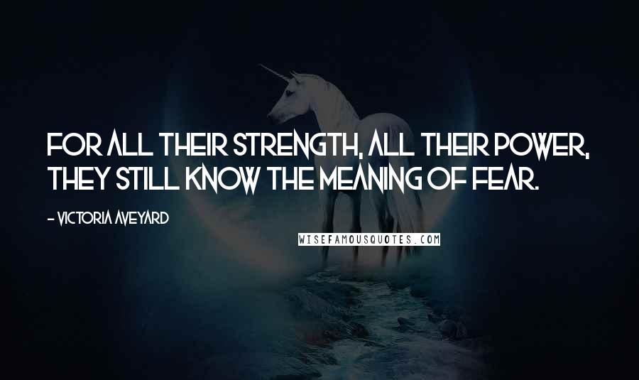 Victoria Aveyard Quotes: For all their strength, all their power, they still know the meaning of fear.