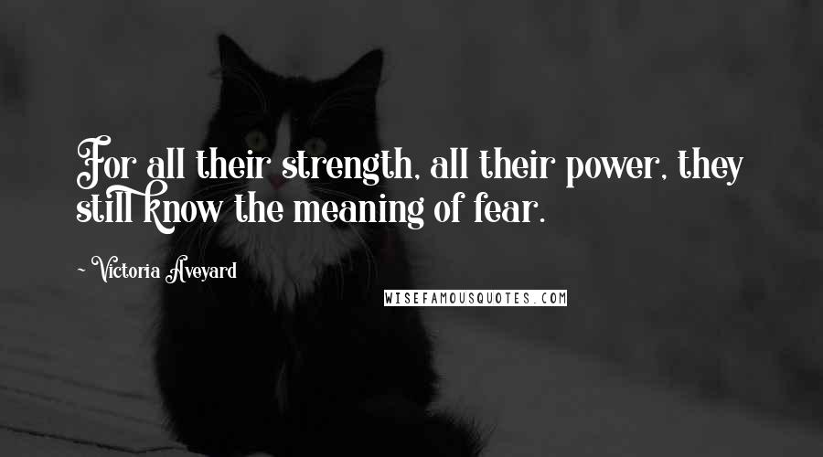Victoria Aveyard Quotes: For all their strength, all their power, they still know the meaning of fear.