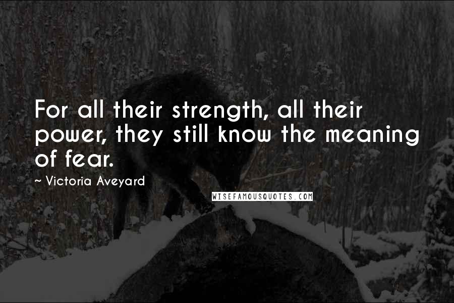 Victoria Aveyard Quotes: For all their strength, all their power, they still know the meaning of fear.