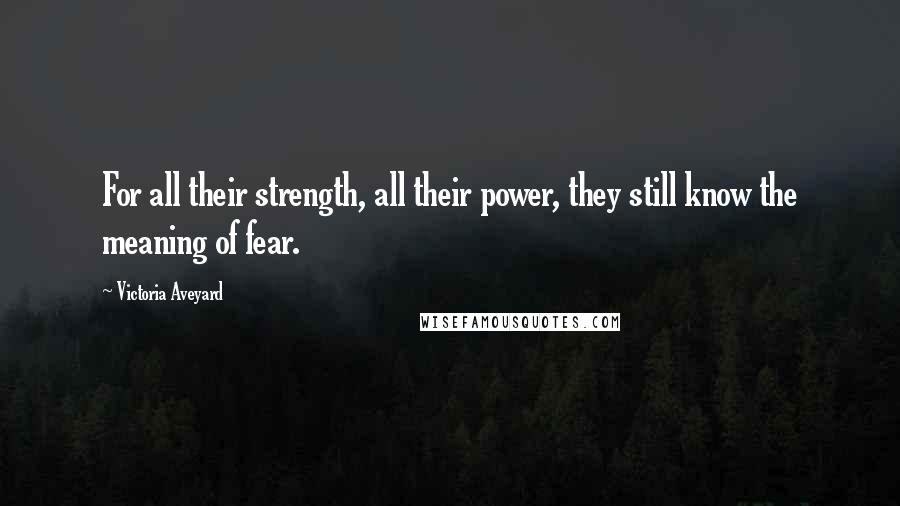 Victoria Aveyard Quotes: For all their strength, all their power, they still know the meaning of fear.