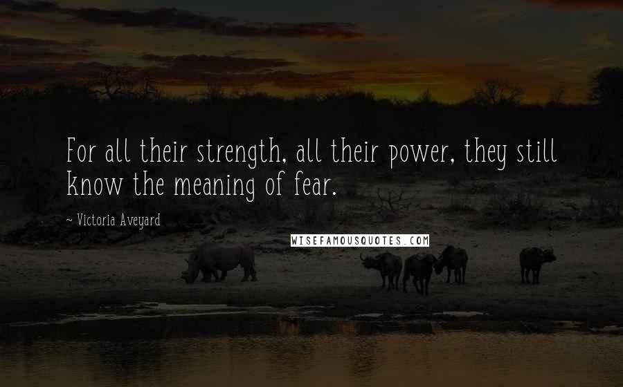 Victoria Aveyard Quotes: For all their strength, all their power, they still know the meaning of fear.