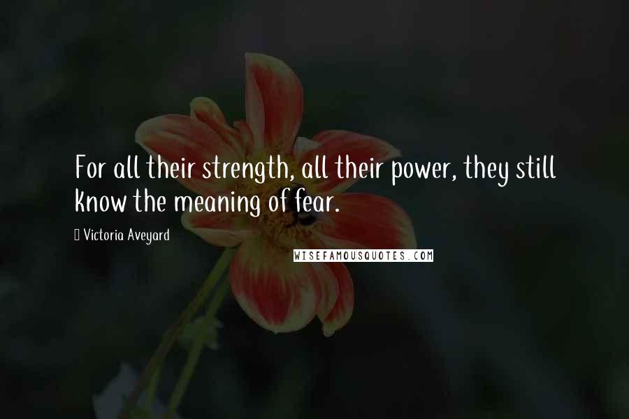 Victoria Aveyard Quotes: For all their strength, all their power, they still know the meaning of fear.