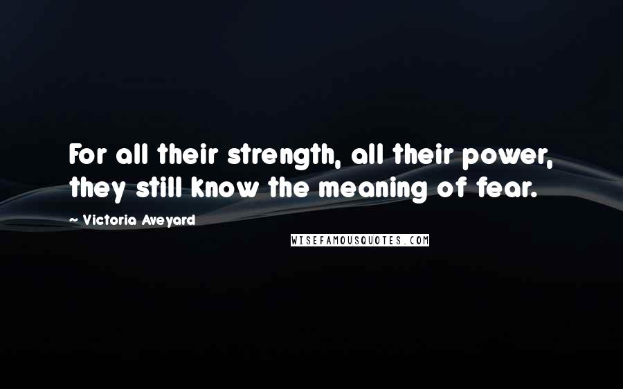 Victoria Aveyard Quotes: For all their strength, all their power, they still know the meaning of fear.