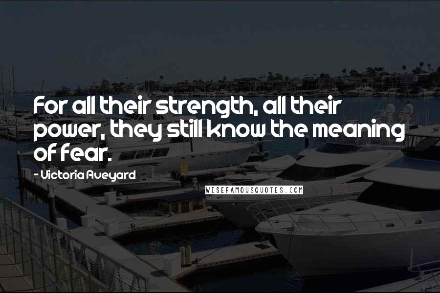 Victoria Aveyard Quotes: For all their strength, all their power, they still know the meaning of fear.