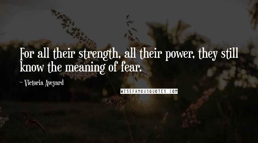 Victoria Aveyard Quotes: For all their strength, all their power, they still know the meaning of fear.