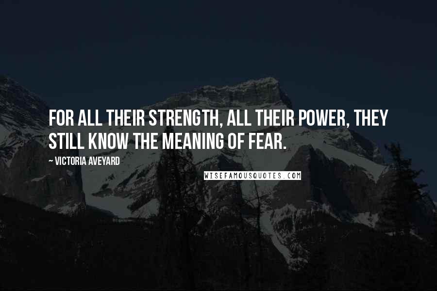 Victoria Aveyard Quotes: For all their strength, all their power, they still know the meaning of fear.