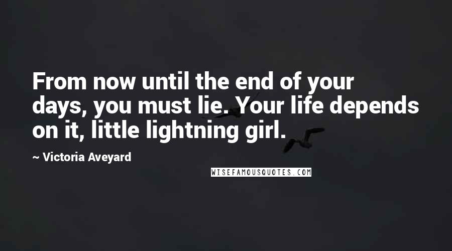 Victoria Aveyard Quotes: From now until the end of your days, you must lie. Your life depends on it, little lightning girl.