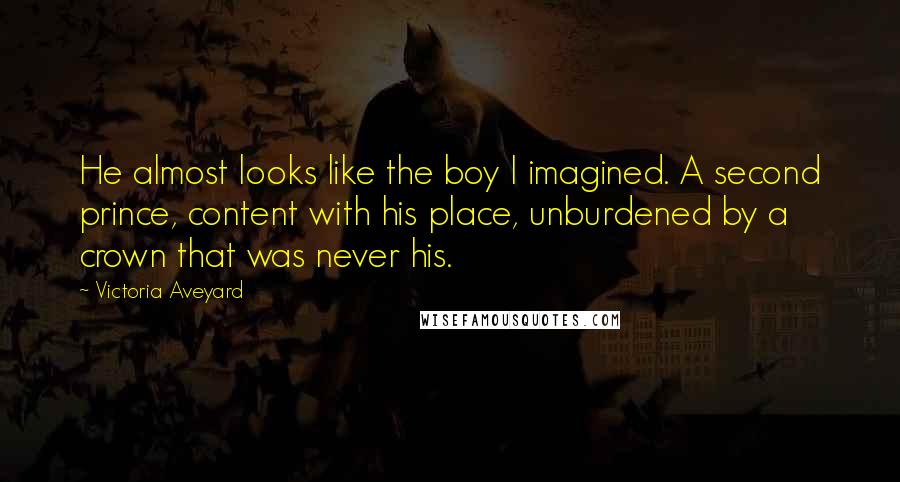 Victoria Aveyard Quotes: He almost looks like the boy I imagined. A second prince, content with his place, unburdened by a crown that was never his.