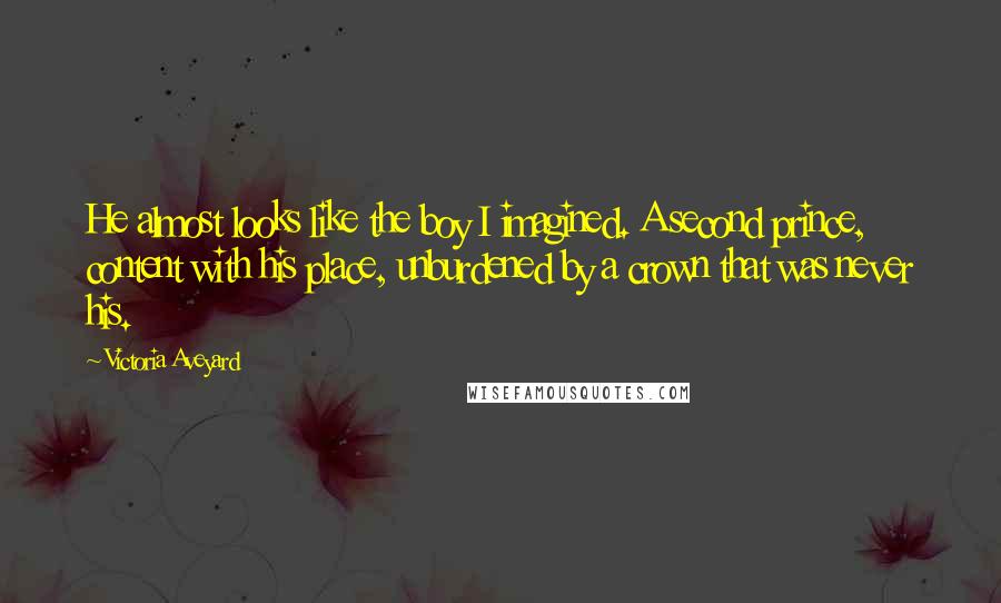 Victoria Aveyard Quotes: He almost looks like the boy I imagined. A second prince, content with his place, unburdened by a crown that was never his.