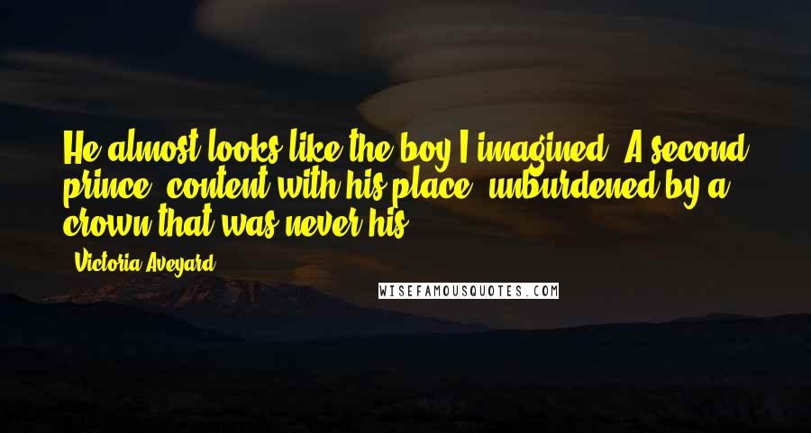 Victoria Aveyard Quotes: He almost looks like the boy I imagined. A second prince, content with his place, unburdened by a crown that was never his.