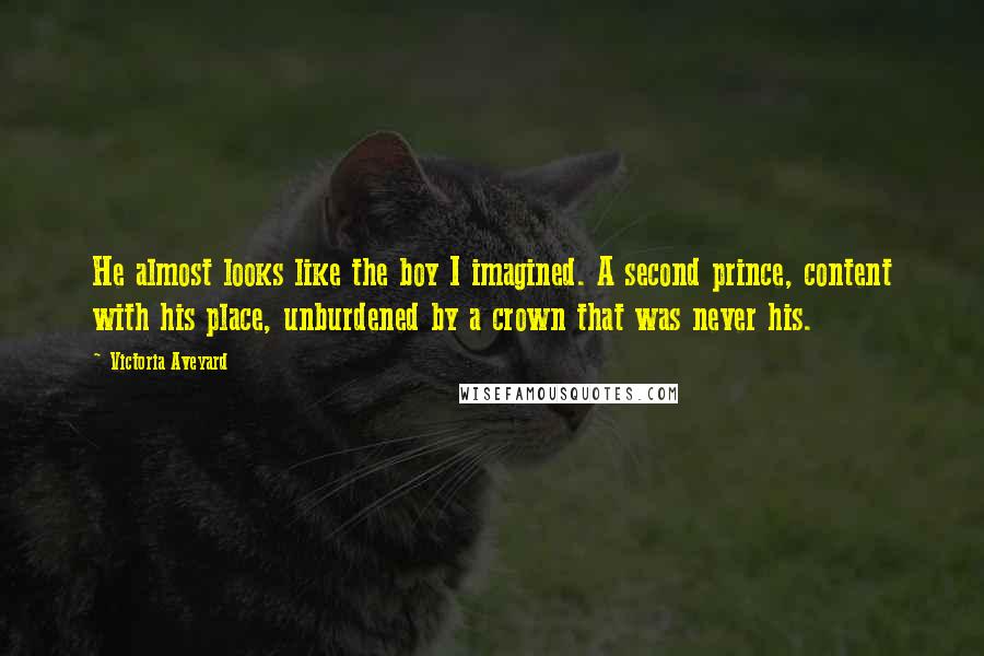 Victoria Aveyard Quotes: He almost looks like the boy I imagined. A second prince, content with his place, unburdened by a crown that was never his.