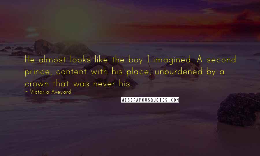 Victoria Aveyard Quotes: He almost looks like the boy I imagined. A second prince, content with his place, unburdened by a crown that was never his.