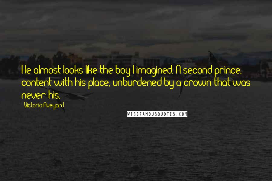 Victoria Aveyard Quotes: He almost looks like the boy I imagined. A second prince, content with his place, unburdened by a crown that was never his.