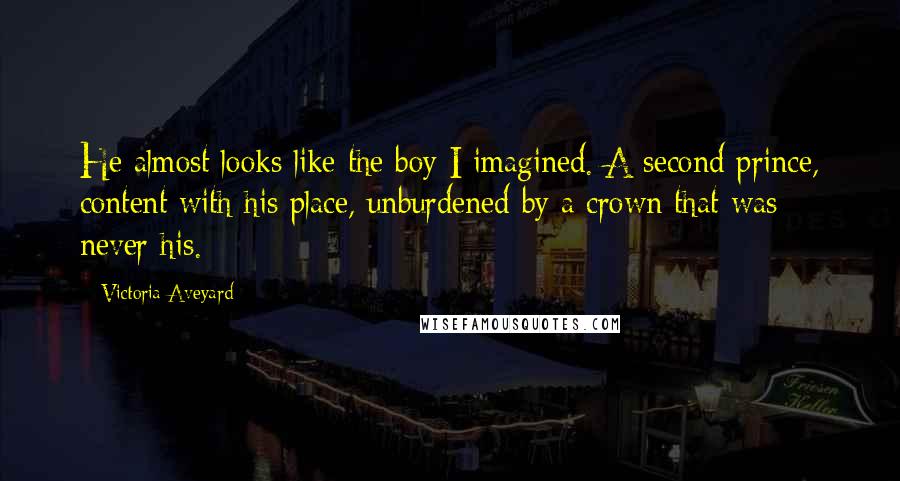 Victoria Aveyard Quotes: He almost looks like the boy I imagined. A second prince, content with his place, unburdened by a crown that was never his.