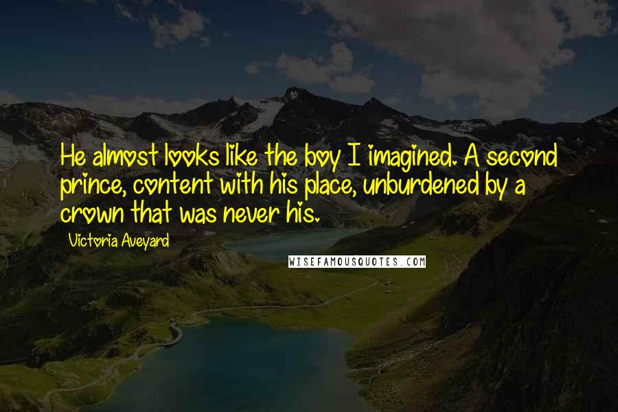 Victoria Aveyard Quotes: He almost looks like the boy I imagined. A second prince, content with his place, unburdened by a crown that was never his.