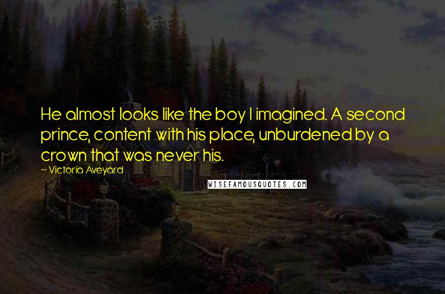 Victoria Aveyard Quotes: He almost looks like the boy I imagined. A second prince, content with his place, unburdened by a crown that was never his.