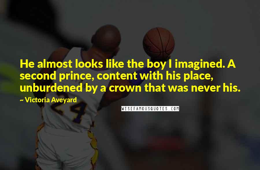 Victoria Aveyard Quotes: He almost looks like the boy I imagined. A second prince, content with his place, unburdened by a crown that was never his.