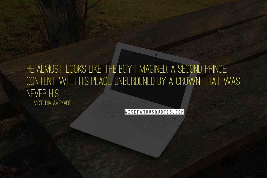 Victoria Aveyard Quotes: He almost looks like the boy I imagined. A second prince, content with his place, unburdened by a crown that was never his.