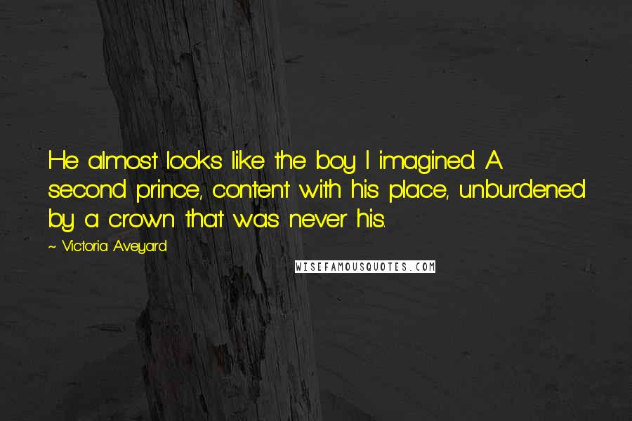 Victoria Aveyard Quotes: He almost looks like the boy I imagined. A second prince, content with his place, unburdened by a crown that was never his.