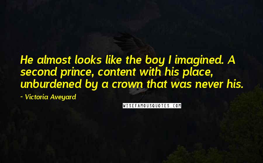 Victoria Aveyard Quotes: He almost looks like the boy I imagined. A second prince, content with his place, unburdened by a crown that was never his.