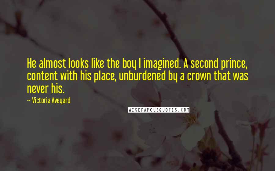 Victoria Aveyard Quotes: He almost looks like the boy I imagined. A second prince, content with his place, unburdened by a crown that was never his.