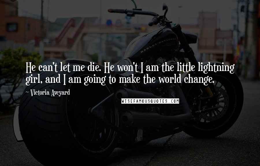 Victoria Aveyard Quotes: He can't let me die. He won't I am the little lightning girl, and I am going to make the world change.