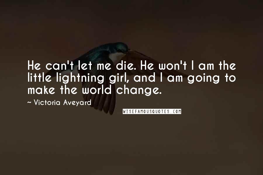 Victoria Aveyard Quotes: He can't let me die. He won't I am the little lightning girl, and I am going to make the world change.
