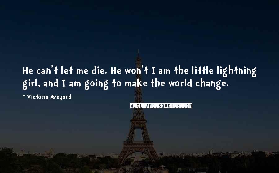 Victoria Aveyard Quotes: He can't let me die. He won't I am the little lightning girl, and I am going to make the world change.