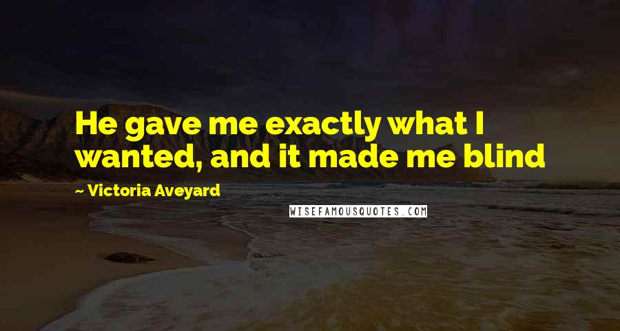 Victoria Aveyard Quotes: He gave me exactly what I wanted, and it made me blind