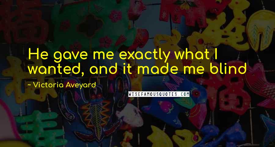 Victoria Aveyard Quotes: He gave me exactly what I wanted, and it made me blind