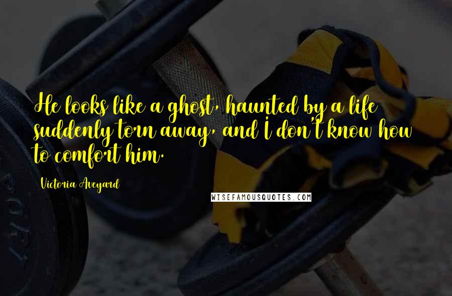 Victoria Aveyard Quotes: He looks like a ghost, haunted by a life suddenly torn away, and I don't know how to comfort him.