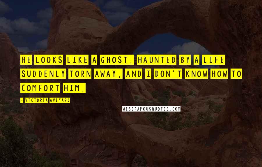 Victoria Aveyard Quotes: He looks like a ghost, haunted by a life suddenly torn away, and I don't know how to comfort him.