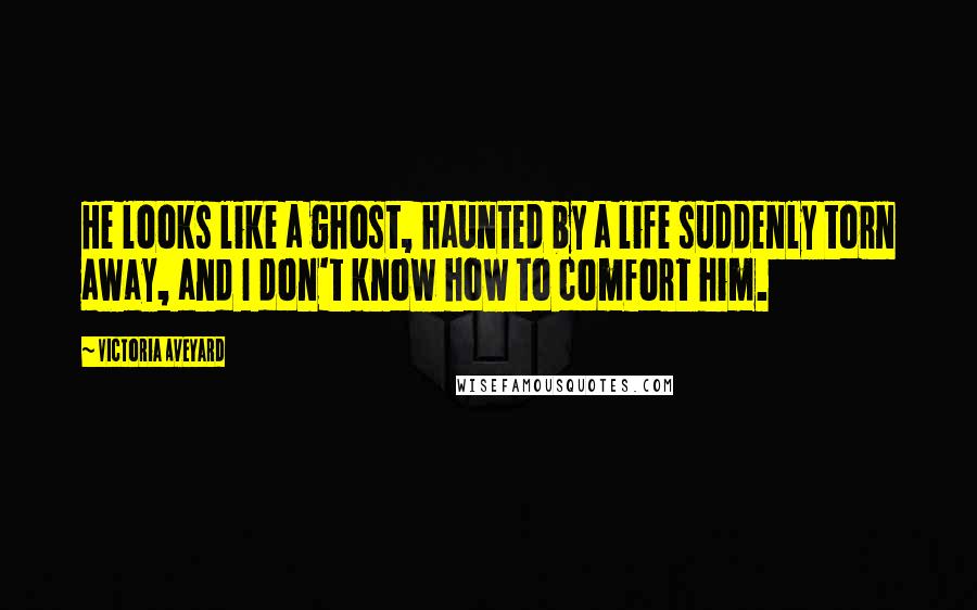 Victoria Aveyard Quotes: He looks like a ghost, haunted by a life suddenly torn away, and I don't know how to comfort him.